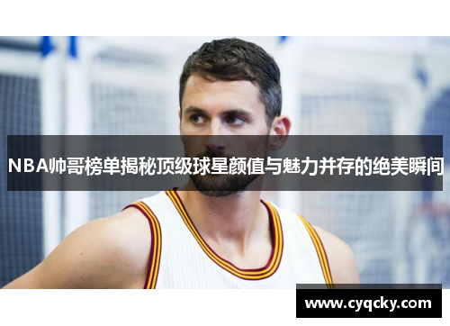NBA帅哥榜单揭秘顶级球星颜值与魅力并存的绝美瞬间