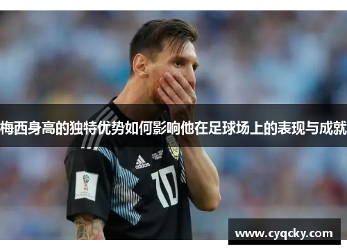 梅西身高的独特优势如何影响他在足球场上的表现与成就