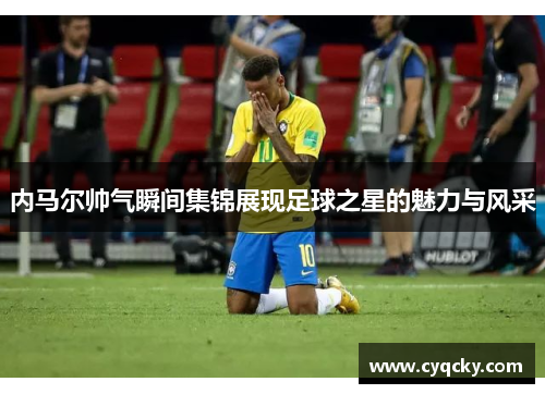 内马尔帅气瞬间集锦展现足球之星的魅力与风采