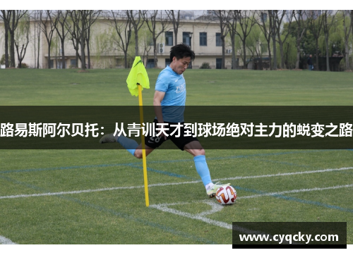 路易斯阿尔贝托：从青训天才到球场绝对主力的蜕变之路