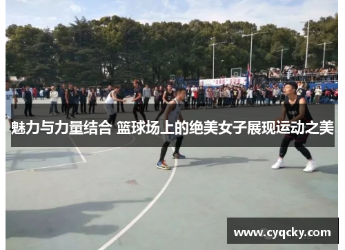 魅力与力量结合 篮球场上的绝美女子展现运动之美