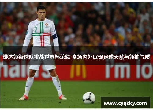 维达领衔球队挑战世界杯荣耀 赛场内外展现足球天赋与领袖气质
