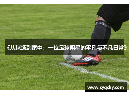 《从球场到家中：一位足球明星的平凡与不凡日常》