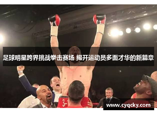 足球明星跨界挑战拳击赛场 揭开运动员多面才华的新篇章