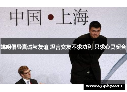 姚明倡导真诚与友谊 坦言交友不求功利 只求心灵契合
