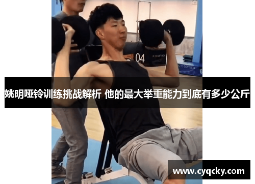 姚明哑铃训练挑战解析 他的最大举重能力到底有多少公斤