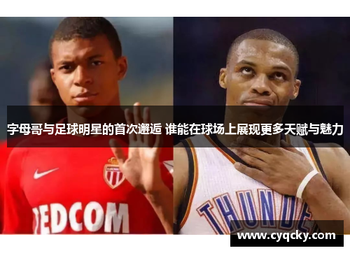 字母哥与足球明星的首次邂逅 谁能在球场上展现更多天赋与魅力