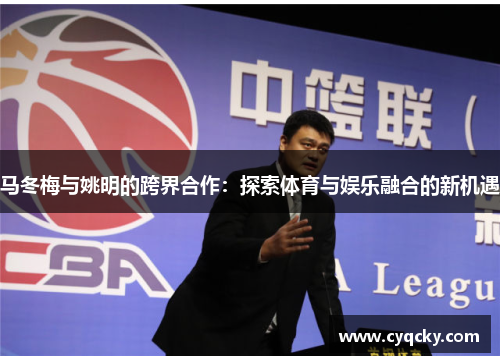马冬梅与姚明的跨界合作：探索体育与娱乐融合的新机遇