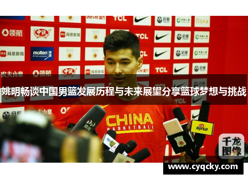 姚明畅谈中国男篮发展历程与未来展望分享篮球梦想与挑战