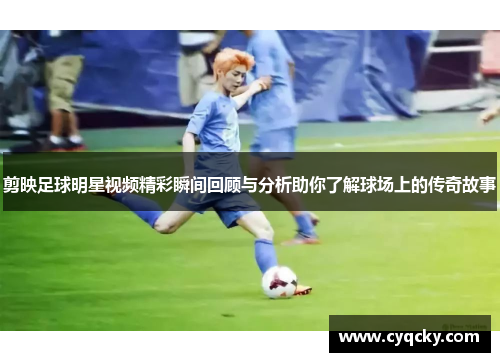 剪映足球明星视频精彩瞬间回顾与分析助你了解球场上的传奇故事