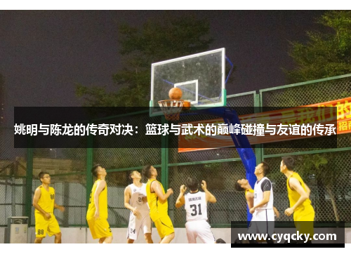 姚明与陈龙的传奇对决:篮球与武术的巅峰碰撞与友谊的传承