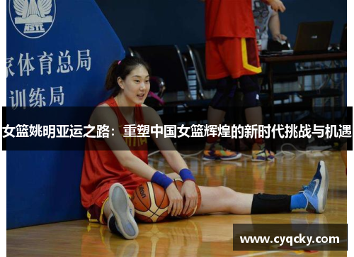 女篮姚明亚运之路：重塑中国女篮辉煌的新时代挑战与机遇