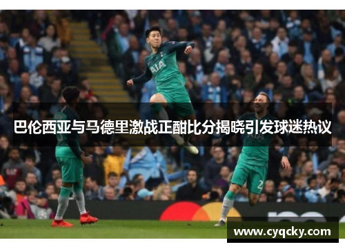 巴伦西亚与马德里激战正酣比分揭晓引发球迷热议