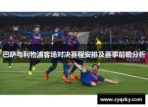 巴萨与利物浦客场对决赛程安排及赛事前瞻分析