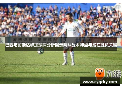 巴西与哥斯达黎加球探分析揭示两队战术特点与潜在胜负关键