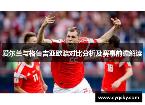 爱尔兰与格鲁吉亚欧赔对比分析及赛事前瞻解读