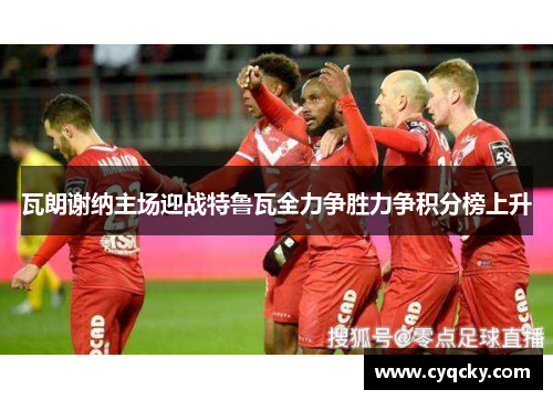 瓦朗谢纳主场迎战特鲁瓦全力争胜力争积分榜上升