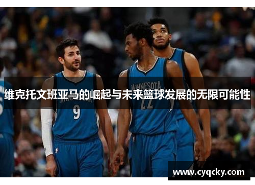 维克托文班亚马的崛起与未来篮球发展的无限可能性